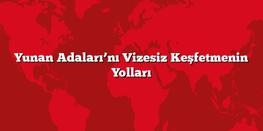 Yunan Adaları’nı Vizesiz Keşfetmenin Yolları