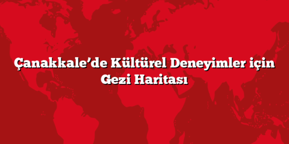 Çanakkale’de Kültürel Deneyimler için Gezi Haritası
