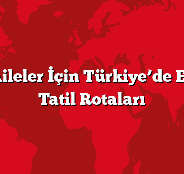 Çocuklu Aileler İçin Türkiye’de En Güvenli Tatil Rotaları