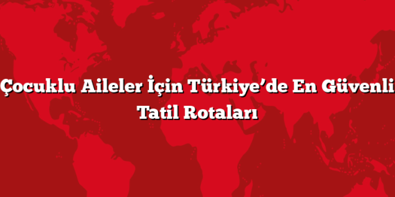 Çocuklu Aileler İçin Türkiye’de En Güvenli Tatil Rotaları