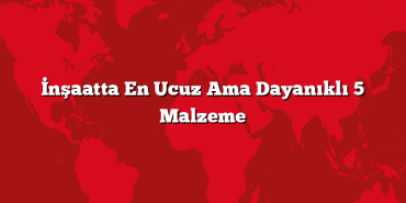 İnşaatta En Ucuz Ama Dayanıklı 5 Malzeme
