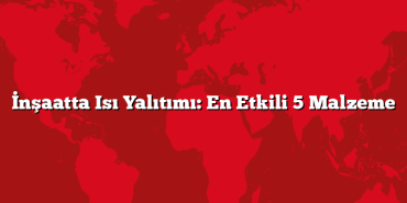 İnşaatta Isı Yalıtımı: En Etkili 5 Malzeme