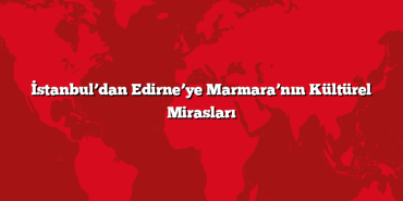 İstanbul’dan Edirne’ye Marmara’nın Kültürel Mirasları
