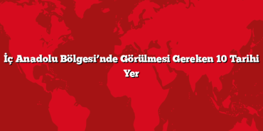 İç Anadolu Bölgesi’nde Görülmesi Gereken 10 Tarihi Yer