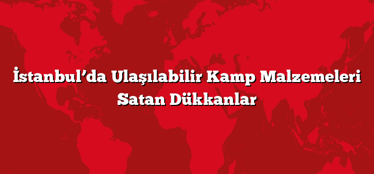 İstanbul’da Ulaşılabilir Kamp Malzemeleri Satan Dükkanlar