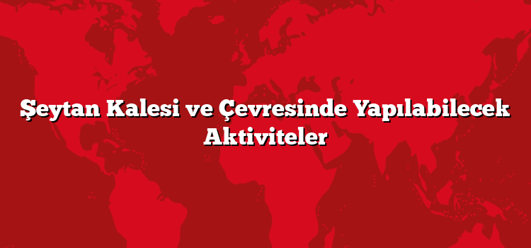 Şeytan Kalesi ve Çevresinde Yapılabilecek Aktiviteler