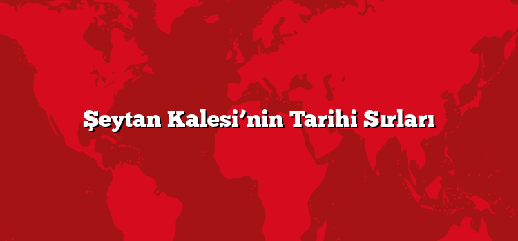 Şeytan Kalesi’nin Tarihi Sırları