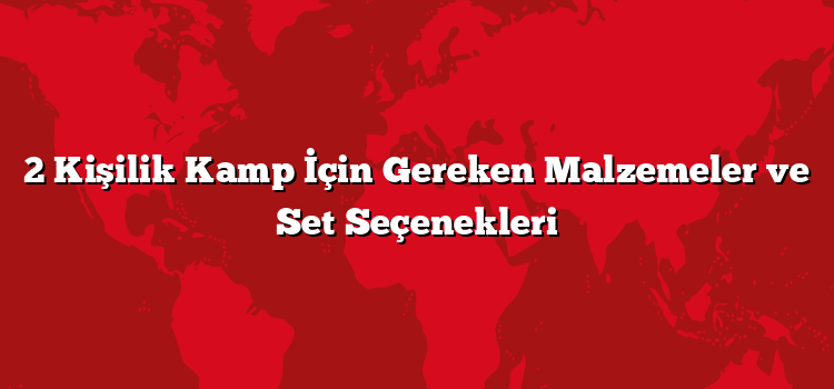 2 Kişilik Kamp İçin Gereken Malzemeler ve Set Seçenekleri