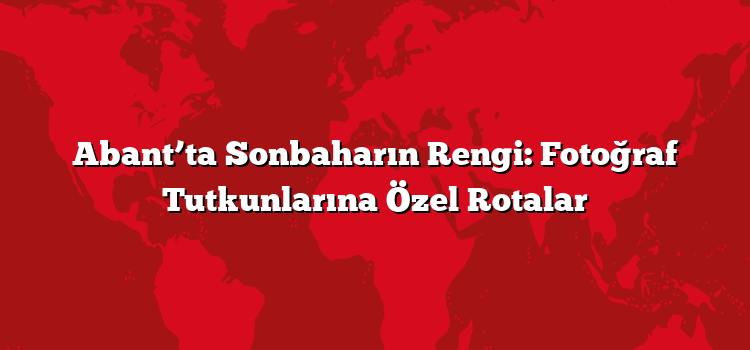 Abant’ta Sonbaharın Rengi: Fotoğraf Tutkunlarına Özel Rotalar