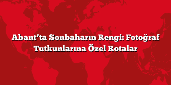 Abant’ta Sonbaharın Rengi: Fotoğraf Tutkunlarına Özel Rotalar