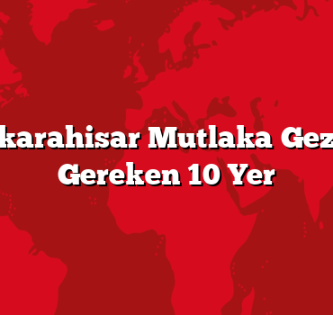 Afyonkarahisar Mutlaka Gezilmesi Gereken 10 Yer