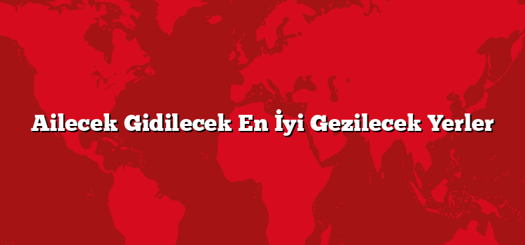 Ailecek Gidilecek En İyi Gezilecek Yerler