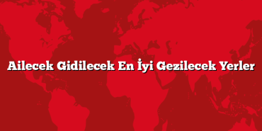Ailecek Gidilecek En İyi Gezilecek Yerler