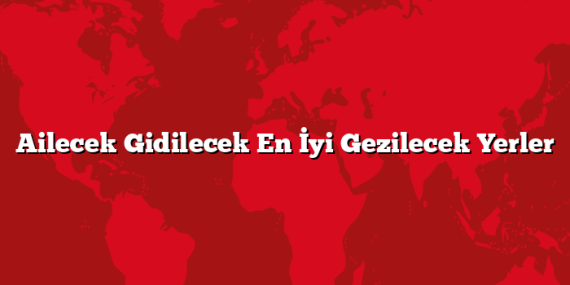 Ailecek Gidilecek En İyi Gezilecek Yerler
