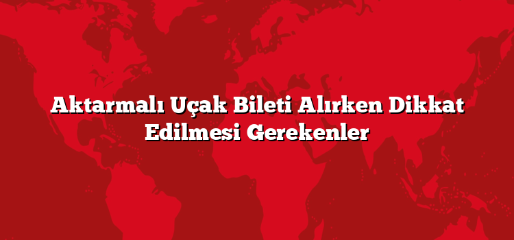 Aktarmalı Uçak Bileti Alırken Dikkat Edilmesi Gerekenler