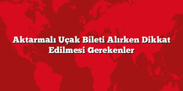 Aktarmalı Uçak Bileti Alırken Dikkat Edilmesi Gerekenler
