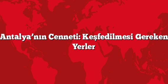 Antalya’nın Cenneti: Keşfedilmesi Gereken Yerler