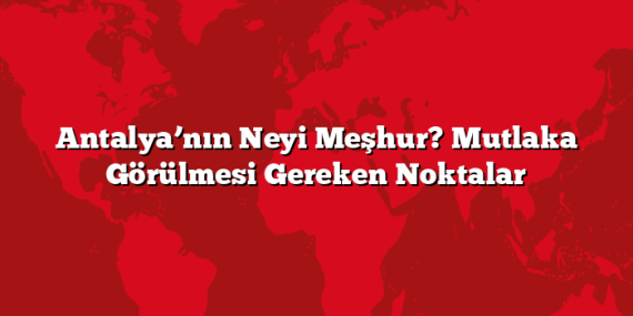 Antalya’nın Neyi Meşhur? Mutlaka Görülmesi Gereken Noktalar