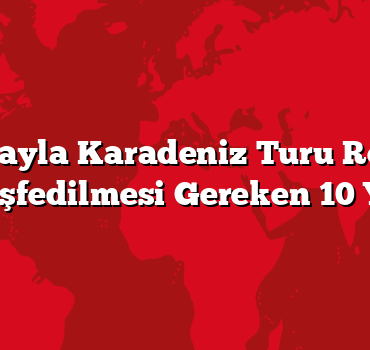 Arabayla Karadeniz Turu Rotası: Keşfedilmesi Gereken 10 Yer