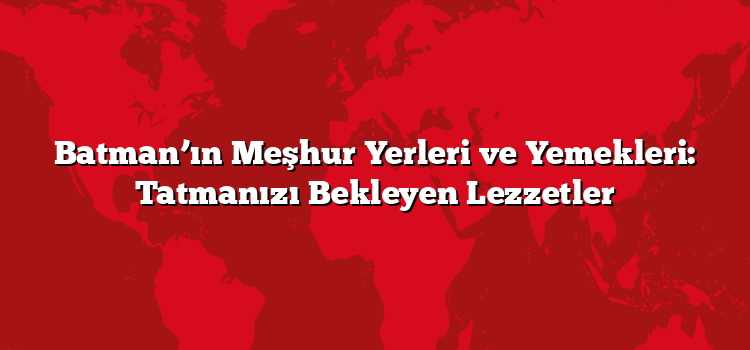 Batman’ın Meşhur Yerleri ve Yemekleri: Tatmanızı Bekleyen Lezzetler