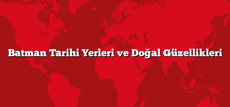 Batman Tarihi Yerleri ve Doğal Güzellikleri