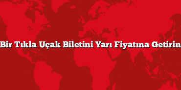 Bir Tıkla Uçak Biletini Yarı Fiyatına Getirin