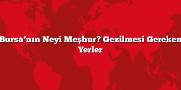 Bursa’nın Neyi Meşhur? Gezilmesi Gereken Yerler