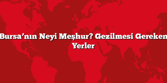 Bursa’nın Neyi Meşhur? Gezilmesi Gereken Yerler