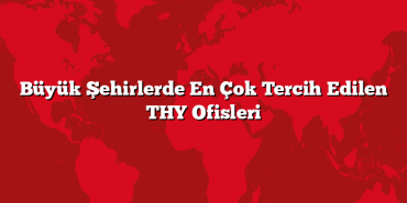 Büyük Şehirlerde En Çok Tercih Edilen THY Ofisleri