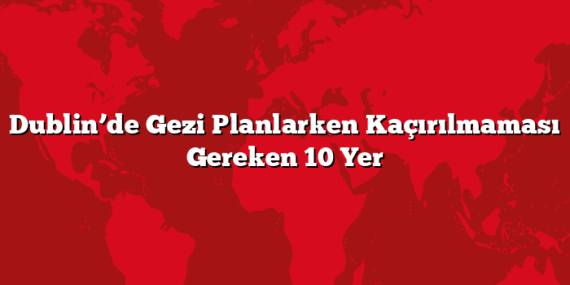 Dublin’de Gezi Planlarken Kaçırılmaması Gereken 10 Yer