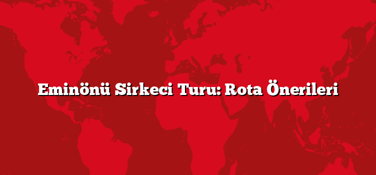Eminönü Sirkeci Turu: Rota Önerileri