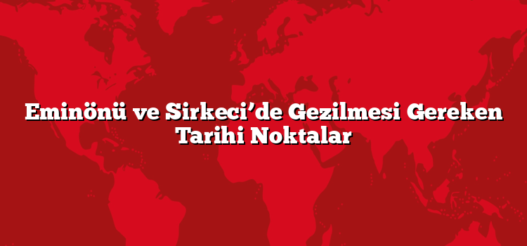Eminönü ve Sirkeci’de Gezilmesi Gereken Tarihi Noktalar