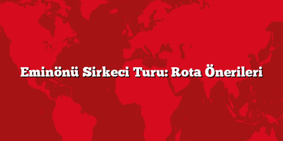 Eminönü Sirkeci Turu: Rota Önerileri