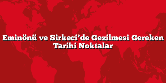 Eminönü ve Sirkeci’de Gezilmesi Gereken Tarihi Noktalar