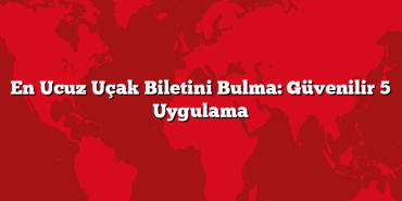 En Ucuz Uçak Biletini Bulma: Güvenilir 5 Uygulama