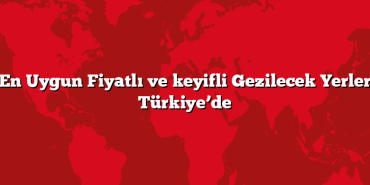 En Uygun Fiyatlı ve keyifli Gezilecek Yerler Türkiye’de