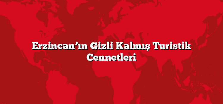 Erzincan’ın Gizli Kalmış Turistik Cennetleri