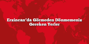 Erzincan’da Görmeden Dönmemeniz Gereken Yerler