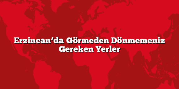 Erzincan’da Görmeden Dönmemeniz Gereken Yerler