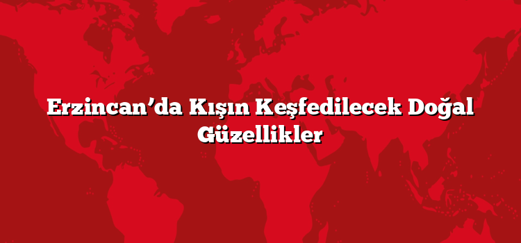 Erzincan’da Kışın Keşfedilecek Doğal Güzellikler