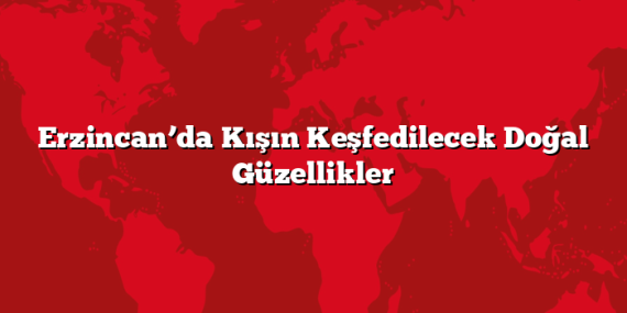 Erzincan’da Kışın Keşfedilecek Doğal Güzellikler