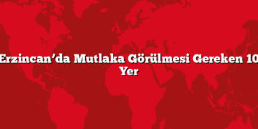 Erzincan’da Mutlaka Görülmesi Gereken 10 Yer