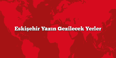 Eskişehir Yazın Gezilecek Yerler
