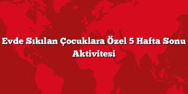 Evde Sıkılan Çocuklara Özel 5 Hafta Sonu Aktivitesi