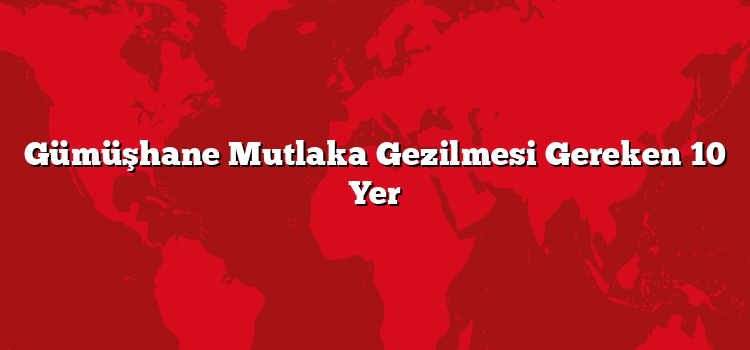 Gümüşhane Mutlaka Gezilmesi Gereken 10 Yer