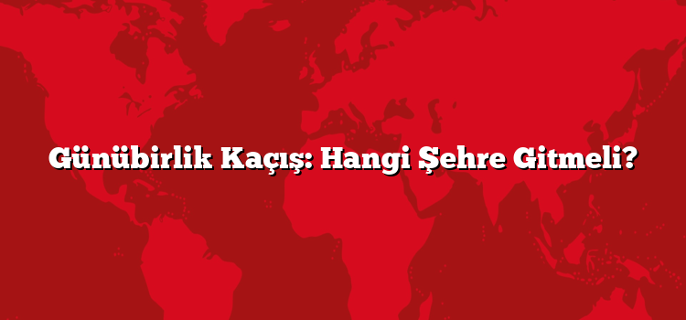 Günübirlik Kaçış: Hangi Şehre Gitmeli?