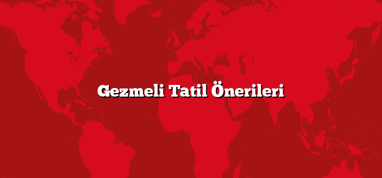 Gezmeli Tatil Önerileri