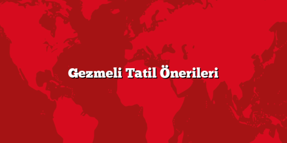 Gezmeli Tatil Önerileri
