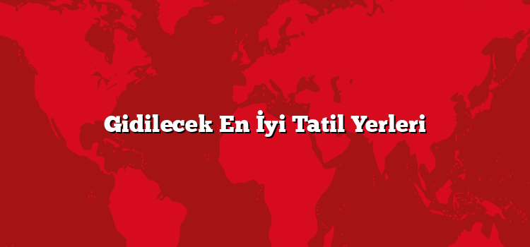 Gidilecek En İyi Tatil Yerleri
