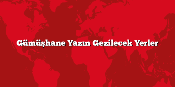 Gümüşhane Yazın Gezilecek Yerler